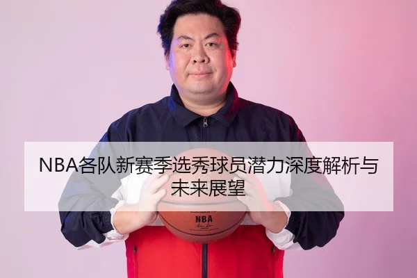 NBA各队新赛季选秀球员潜力深度解析与未来展望